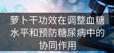 萝卜干功效在调整血糖水平和预防糖尿病中的协同作用